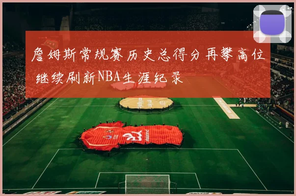 詹姆斯常规赛历史总得分再攀高位 继续刷新NBA生涯纪录