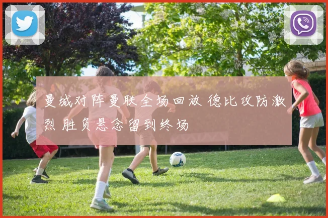 曼城对阵曼联全场回放 德比攻防激烈 胜负悬念留到终场