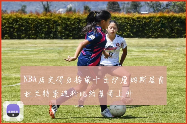 NBA历史得分榜前十出炉詹姆斯居首杜兰特紧追科比约基奇上升