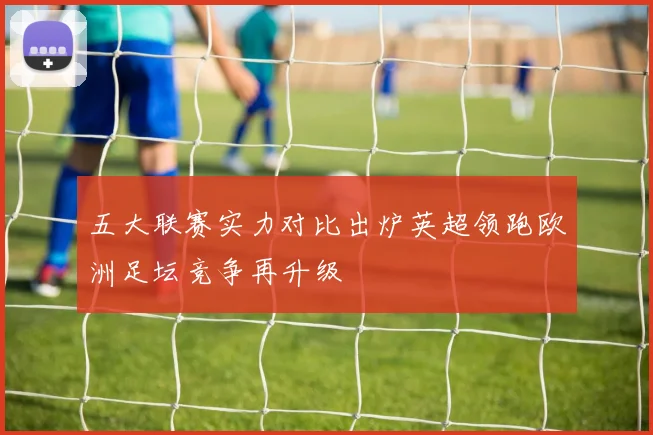 五大联赛实力对比出炉英超领跑欧洲足坛竞争再升级