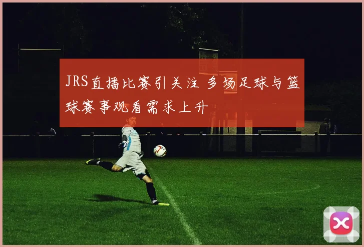 JRS直播比赛引关注 多场足球与篮球赛事观看需求上升