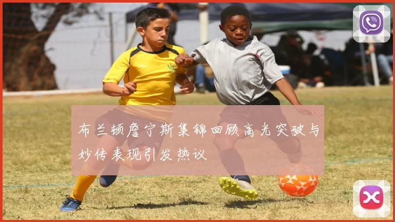 布兰顿詹宁斯集锦回顾高光突破与妙传表现引发热议
