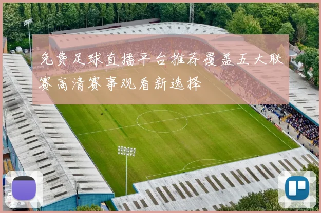 免费足球直播平台推荐覆盖五大联赛高清赛事观看新选择
