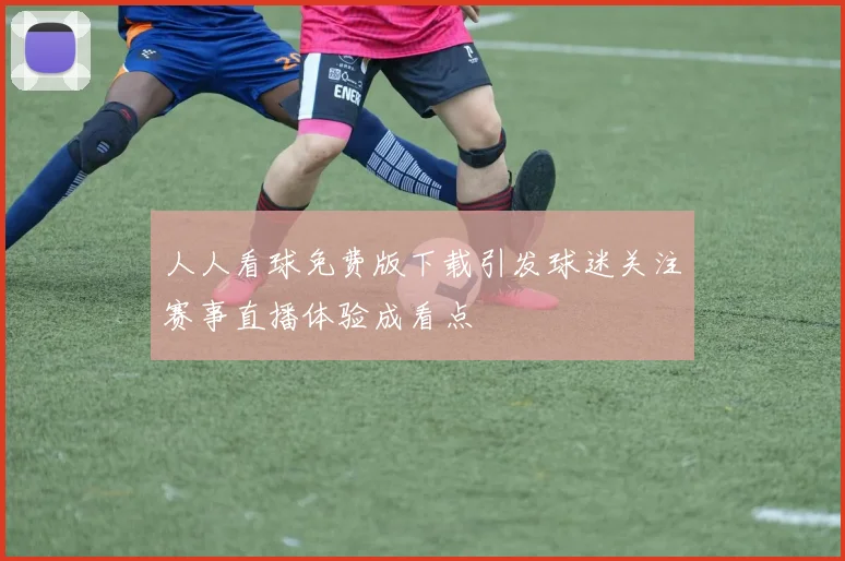 人人看球免费版下载引发球迷关注赛事直播体验成看点