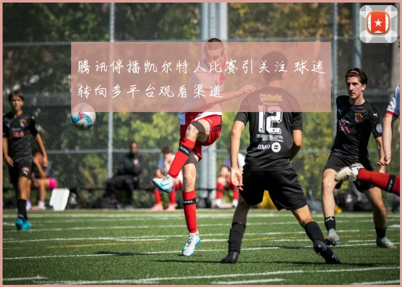 腾讯停播凯尔特人比赛引关注 球迷转向多平台观看渠道