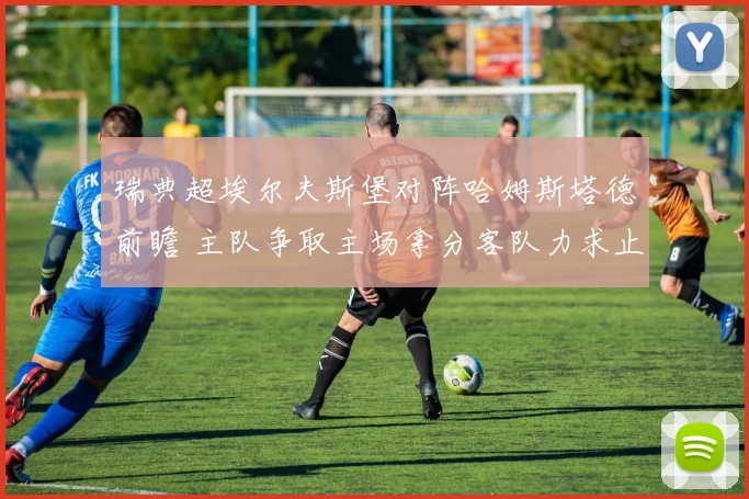 瑞典超埃尔夫斯堡对阵哈姆斯塔德前瞻 主队争取主场拿分客队力求止跌
