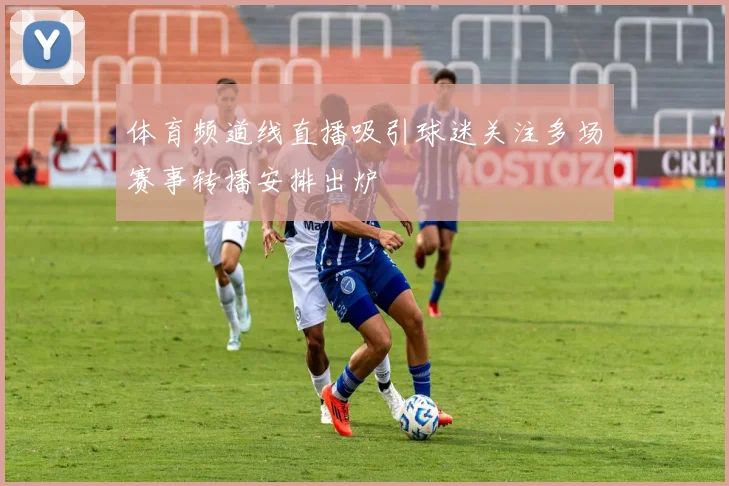 体育频道线直播吸引球迷关注多场赛事转播安排出炉