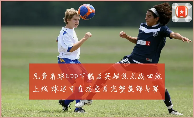 免费看球app下载后英超焦点战回放上线 球迷可直接查看完整集锦与赛后数据