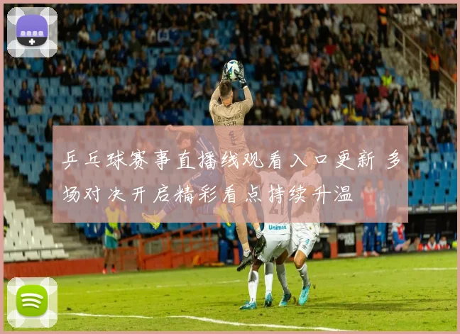 乒乓球赛事直播线观看入口更新 多场对决开启精彩看点持续升温