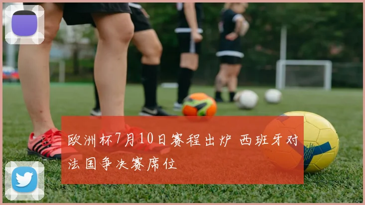 欧洲杯7月10日赛程出炉 西班牙对法国争决赛席位