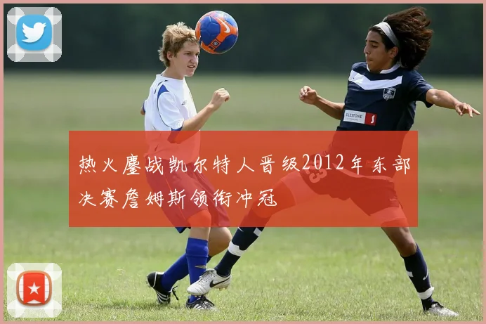 热火鏖战凯尔特人晋级2012年东部决赛詹姆斯领衔冲冠