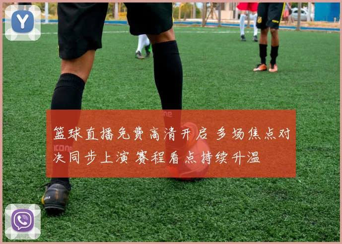 篮球直播免费高清开启 多场焦点对决同步上演 赛程看点持续升温