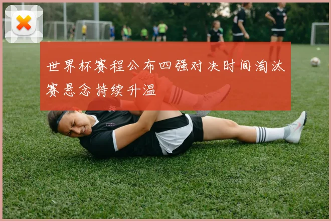世界杯赛程公布四强对决时间淘汰赛悬念持续升温
