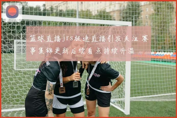 篮球直播jrs极速直播引发关注 赛事集锦更新后续看点持续升温
