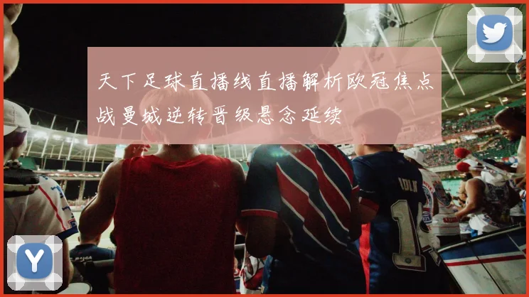 天下足球直播线直播解析欧冠焦点战曼城逆转晋级悬念延续