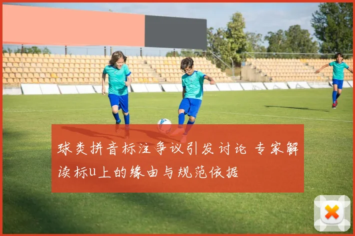 球类拼音标注争议引发讨论 专家解读标u上的缘由与规范依据