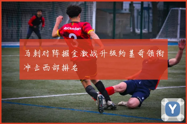 马刺对阵掘金激战升级约基奇领衔冲击西部排名