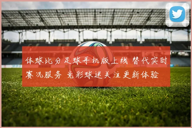 体球比分足球手机版上线 替代实时赛况服务 竞彩球迷关注更新体验