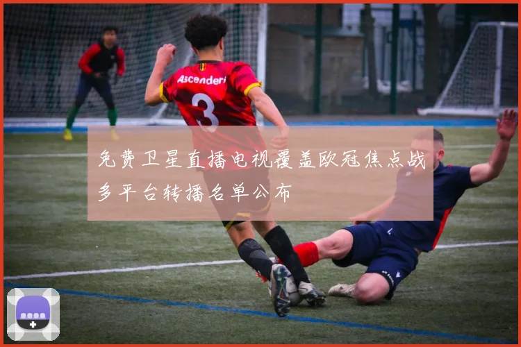 免费卫星直播电视覆盖欧冠焦点战多平台转播名单公布