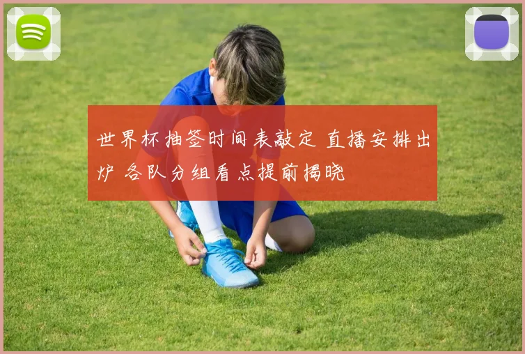 世界杯抽签时间表敲定 直播安排出炉 各队分组看点提前揭晓