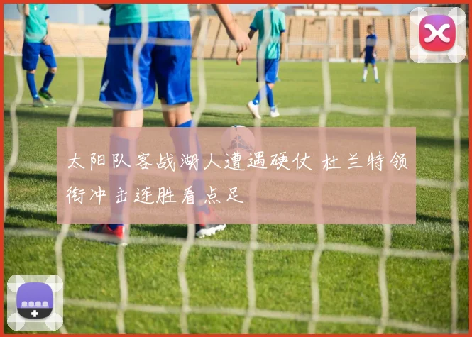 太阳队客战湖人遭遇硬仗 杜兰特领衔冲击连胜看点足