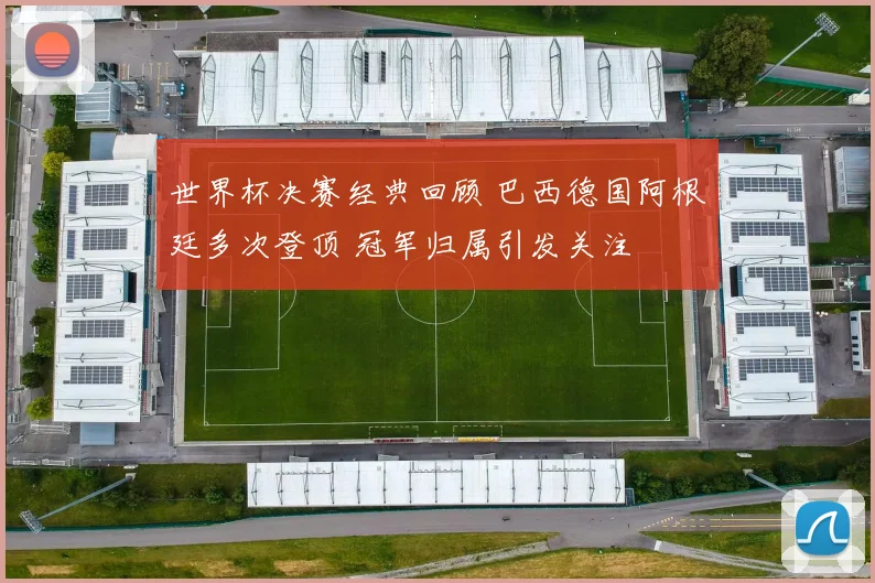 世界杯决赛经典回顾 巴西德国阿根廷多次登顶 冠军归属引发关注