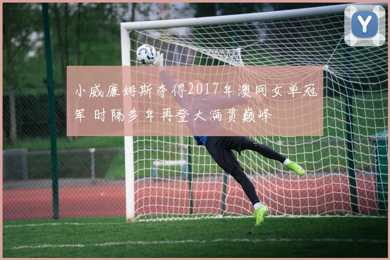小威廉姆斯夺得2017年澳网女单冠军 时隔多年再登大满贯巅峰