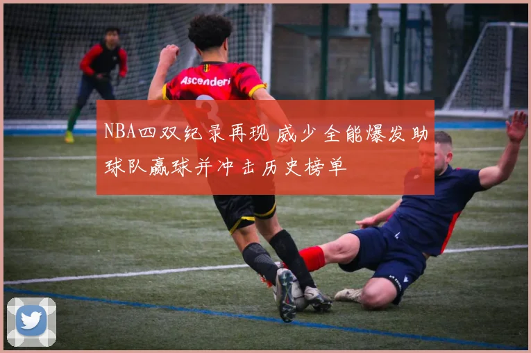 NBA四双纪录再现 威少全能爆发助球队赢球并冲击历史榜单