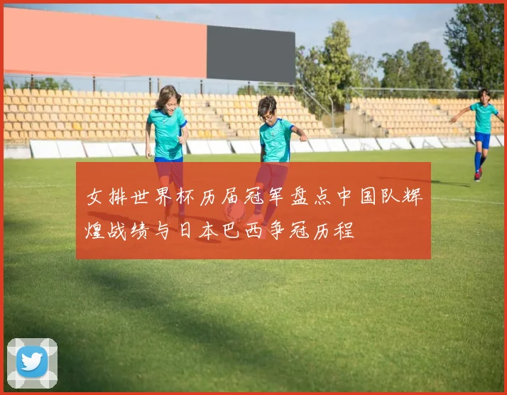 女排世界杯历届冠军盘点中国队辉煌战绩与日本巴西争冠历程