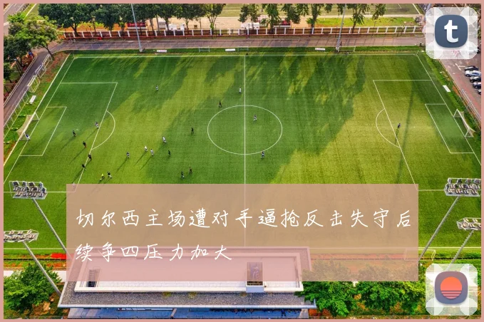 切尔西主场遭对手逼抢反击失守后续争四压力加大