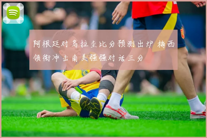 阿根廷对乌拉圭比分预测出炉 梅西领衔冲击南美强强对话三分