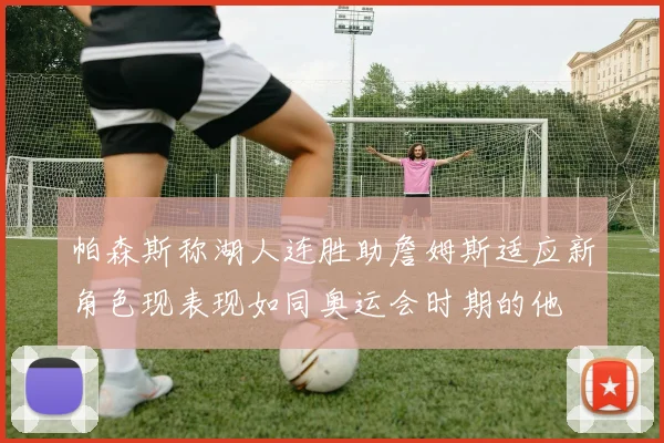 帕森斯称湖人连胜助詹姆斯适应新角色现表现如同奥运会时期的他