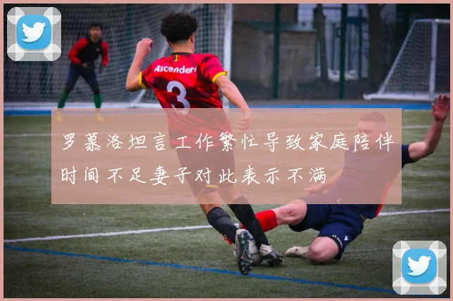 罗慕洛坦言工作繁忙导致家庭陪伴时间不足妻子对此表示不满