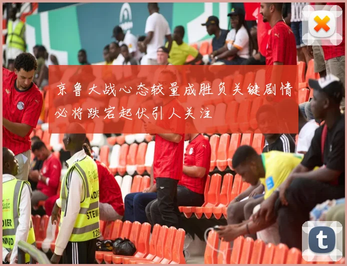 京鲁大战心态较量成胜负关键剧情必将跌宕起伏引人关注