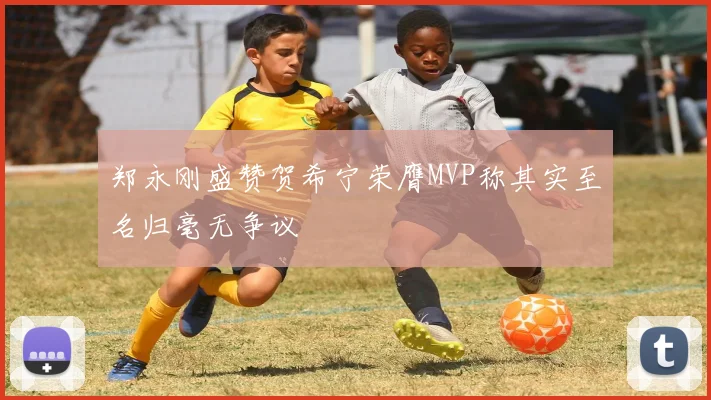 郑永刚盛赞贺希宁荣膺MVP称其实至名归毫无争议