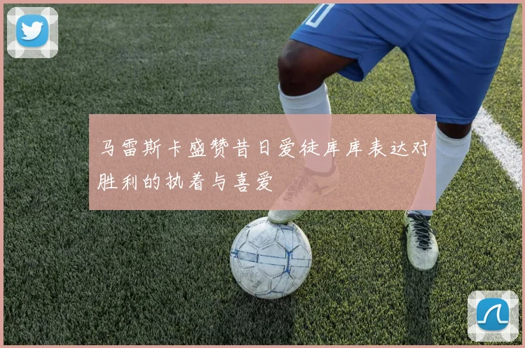 马雷斯卡盛赞昔日爱徒库库表达对胜利的执着与喜爱