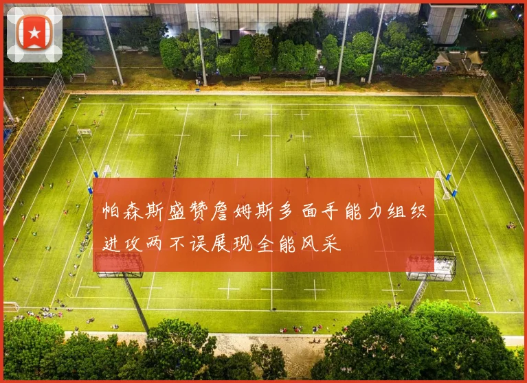 帕森斯盛赞詹姆斯多面手能力组织进攻两不误展现全能风采