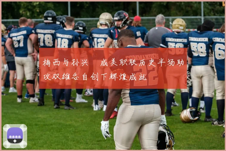 梅西与孙兴慜成美职联历史半场助攻双雄各自创下辉煌成就