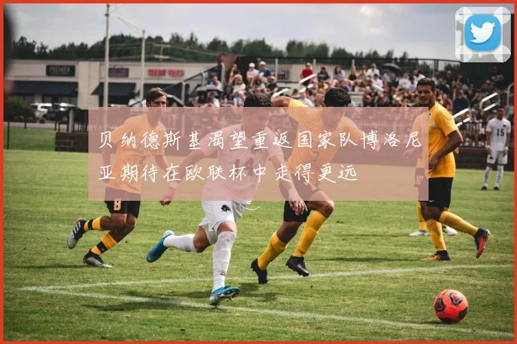 贝纳德斯基渴望重返国家队博洛尼亚期待在欧联杯中走得更远
