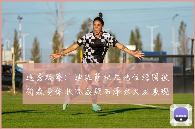 选秀观察：迪班萨状元地位稳固彼得森身体状况成疑布泽尔火龙表现引关注