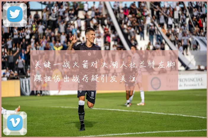 关键一战火箭对决湖人杜兰特左脚踝扭伤出战存疑引发关注