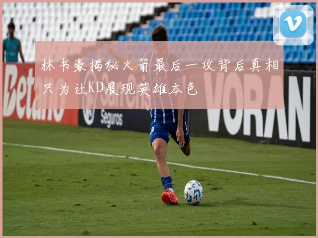 林书豪揭秘火箭最后一攻背后真相只为让KD展现英雄本色