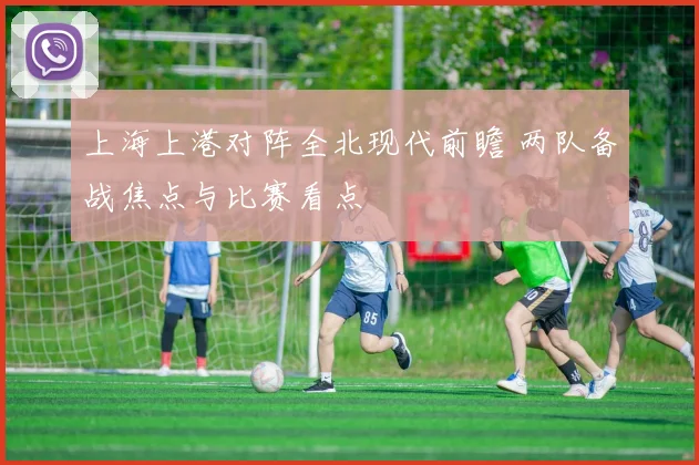 上海上港对阵全北现代前瞻 两队备战焦点与比赛看点