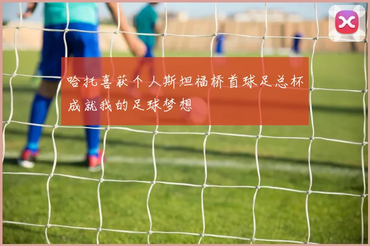 哈托喜获个人斯坦福桥首球足总杯成就我的足球梦想
