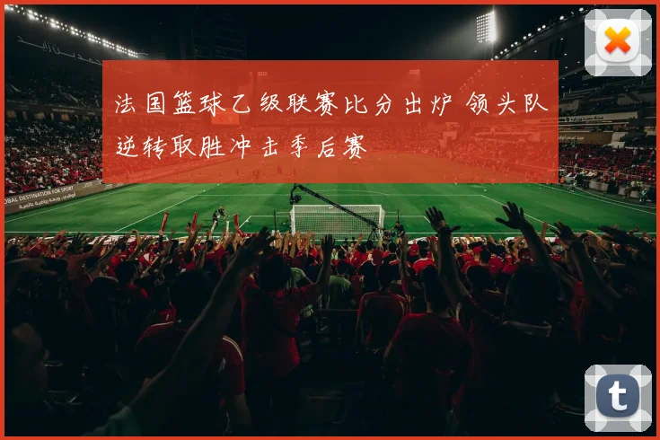 法国篮球乙级联赛比分出炉 领头队逆转取胜冲击季后赛