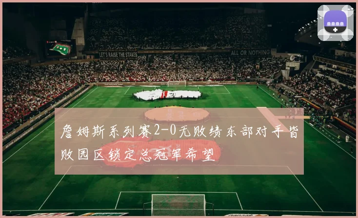 詹姆斯系列赛2-0无败绩东部对手皆败园区锁定总冠军希望