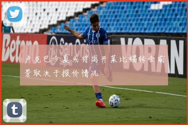 卢克巴今夏或将离开莱比锡转会前景取决于报价情况