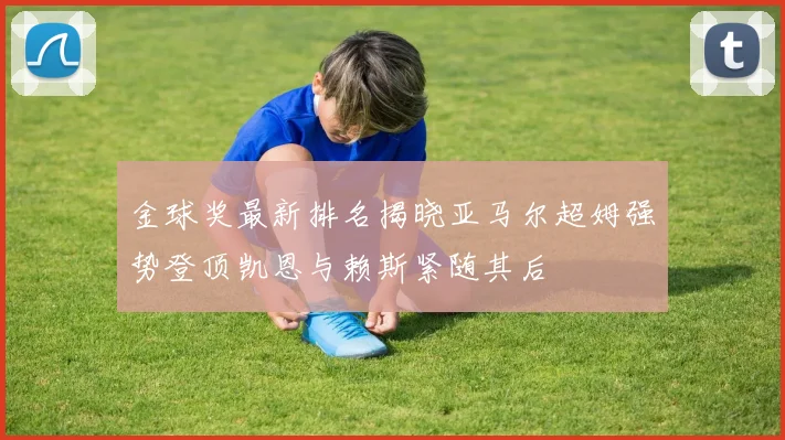 金球奖最新排名揭晓亚马尔超姆强势登顶凯恩与赖斯紧随其后
