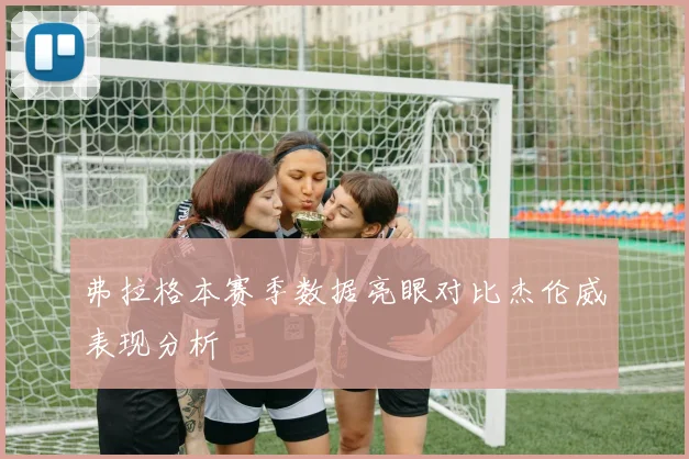 弗拉格本赛季数据亮眼对比杰伦威表现分析