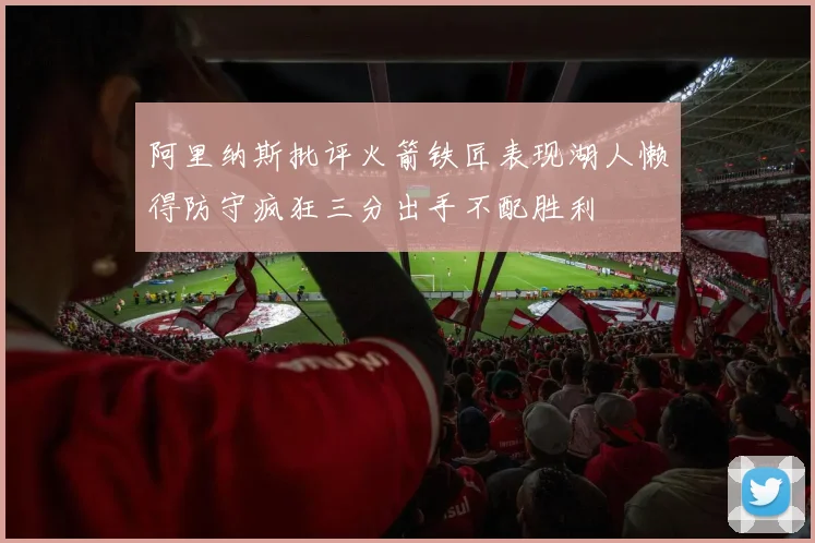 阿里纳斯批评火箭铁匠表现湖人懒得防守疯狂三分出手不配胜利